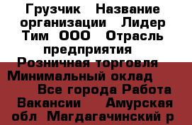 Грузчик › Название организации ­ Лидер Тим, ООО › Отрасль предприятия ­ Розничная торговля › Минимальный оклад ­ 12 000 - Все города Работа » Вакансии   . Амурская обл.,Магдагачинский р-н